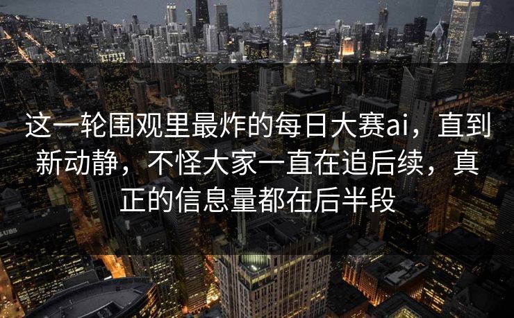 这一轮围观里最炸的每日大赛ai，直到新动静，不怪大家一直在追后续，真正的信息量都在后半段